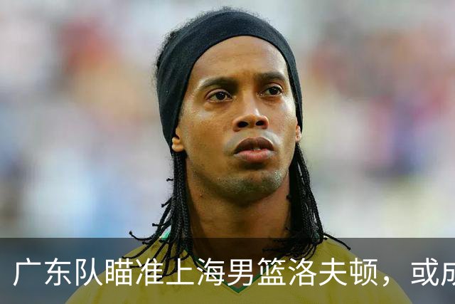 广东队瞄准上海男篮洛夫顿，或成杜锋内线新利器