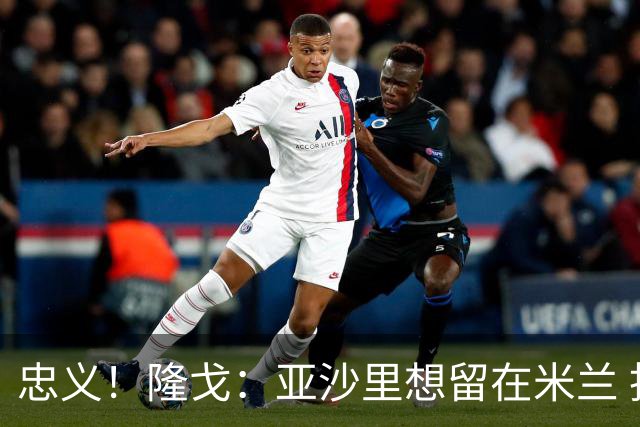 忠义！隆戈：亚沙里想留在米兰 拒亚特兰大+对罗马欧冠资格没兴趣