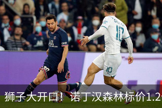 狮子大开口！诺丁汉森林标价1.2亿欧出售中场帝星，曼城拒绝当接盘侠