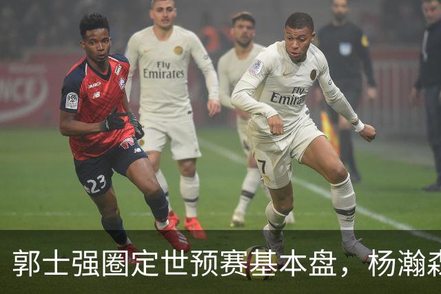 郭士强圈定世预赛基本盘，杨瀚森回归补齐内线拼图，徐杰有新动向！